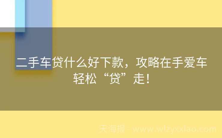 二手车贷什么好下款，攻略在手爱车轻松“贷”走！