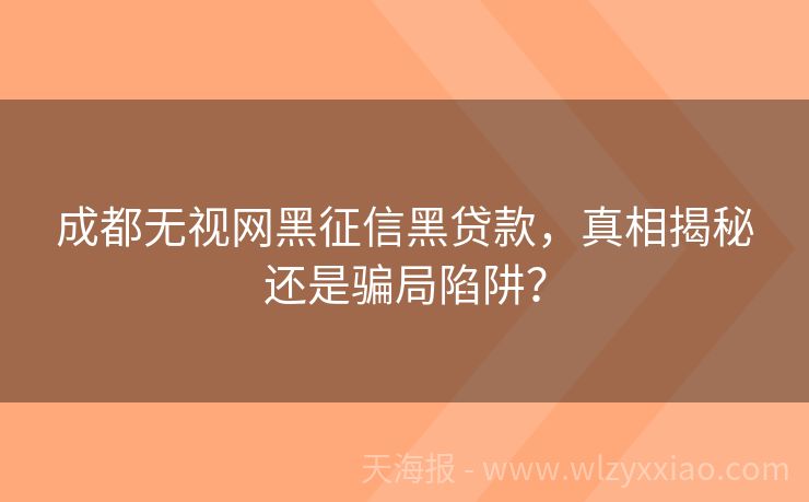 成都无视网黑征信黑贷款，真相揭秘还是骗局陷阱？