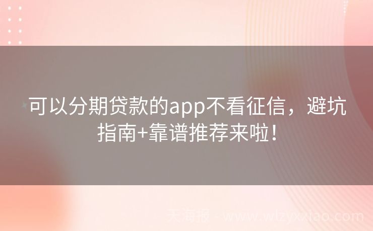 可以分期贷款的app不看征信，避坑指南+靠谱推荐来啦！