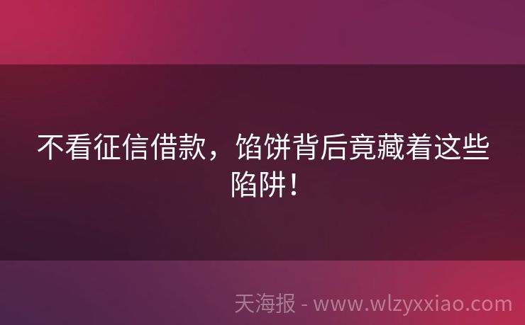 不看征信借款，馅饼背后竟藏着这些陷阱！