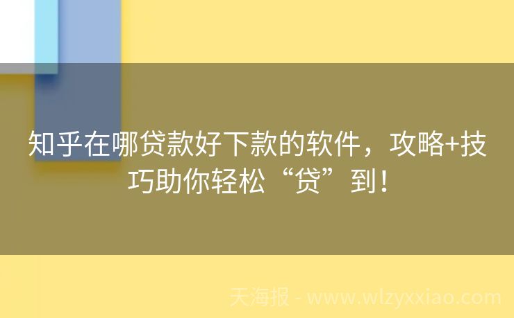 知乎在哪贷款好下款的软件，攻略+技巧助你轻松“贷”到！