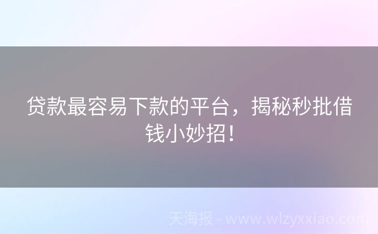 贷款最容易下款的平台，揭秘秒批借钱小妙招！