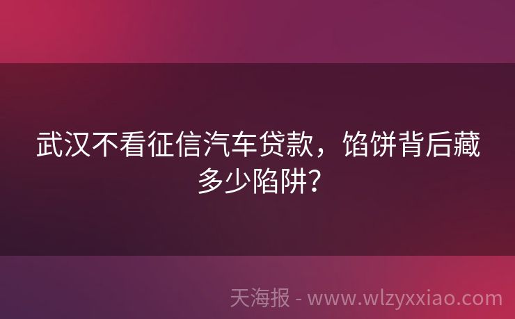 武汉不看征信汽车贷款，馅饼背后藏多少陷阱？