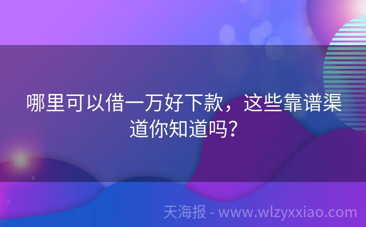 哪里可以借一万好下款，这些靠谱渠道你知道吗？