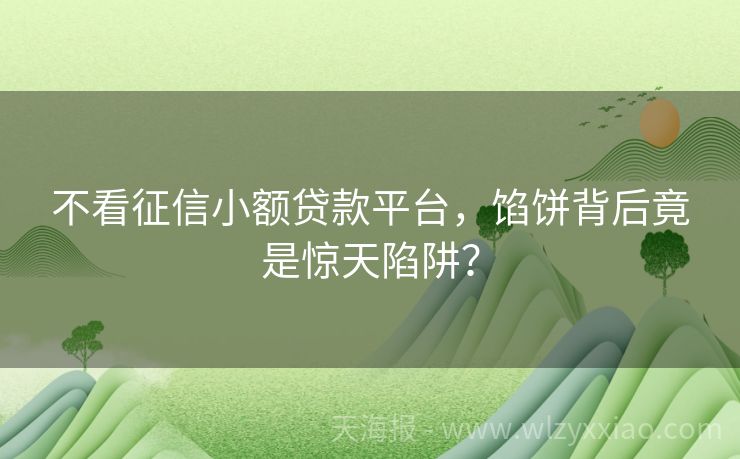 不看征信小额贷款平台，馅饼背后竟是惊天陷阱？
