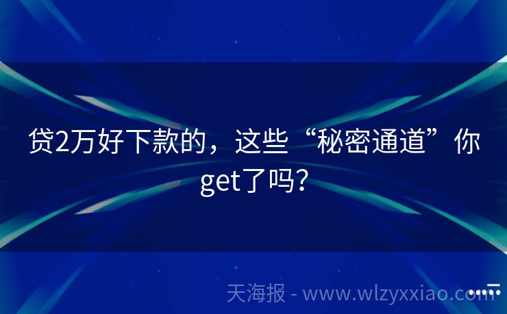 贷2万好下款的，这些“秘密通道”你get了吗？