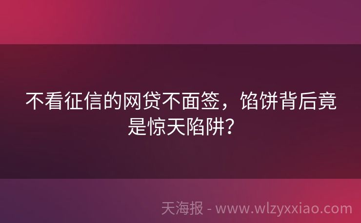 不看征信的网贷不面签，馅饼背后竟是惊天陷阱？