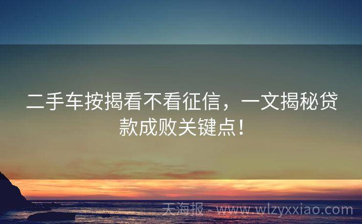 二手车按揭看不看征信，一文揭秘贷款成败关键点！