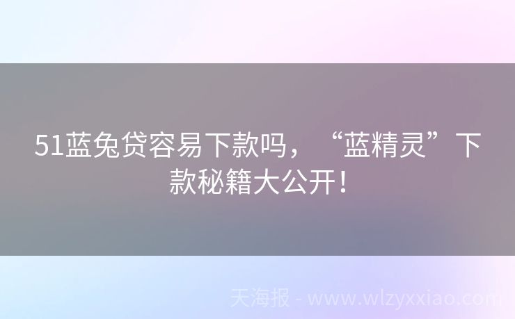 51蓝兔贷容易下款吗，“蓝精灵”下款秘籍大公开！