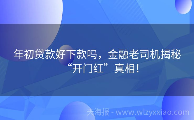 年初贷款好下款吗，金融老司机揭秘“开门红”真相！