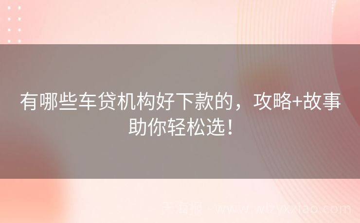 有哪些车贷机构好下款的，攻略+故事助你轻松选！