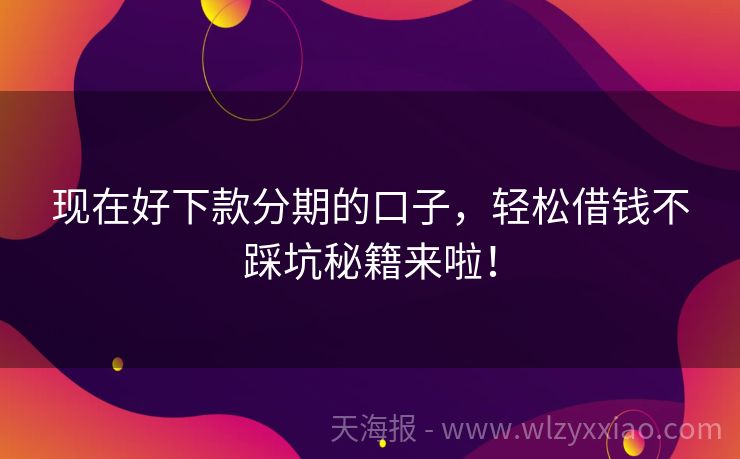 现在好下款分期的口子，轻松借钱不踩坑秘籍来啦！