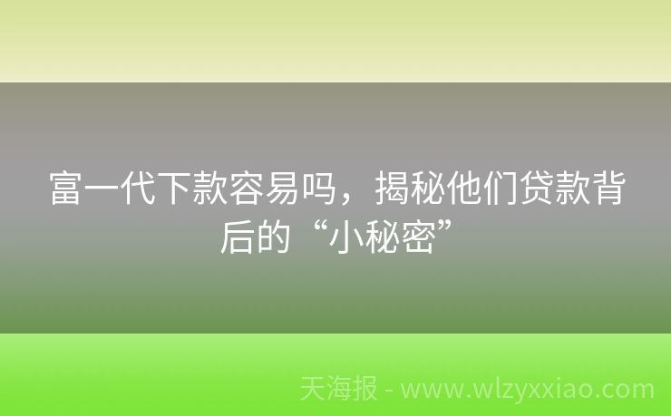 富一代下款容易吗，揭秘他们贷款背后的“小秘密”