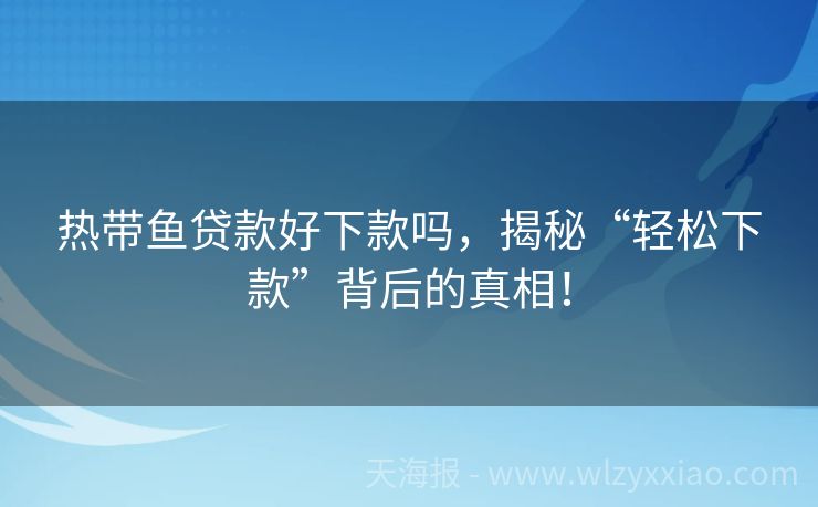 热带鱼贷款好下款吗，揭秘“轻松下款”背后的真相！