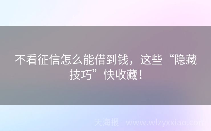 不看征信怎么能借到钱，这些“隐藏技巧”快收藏！