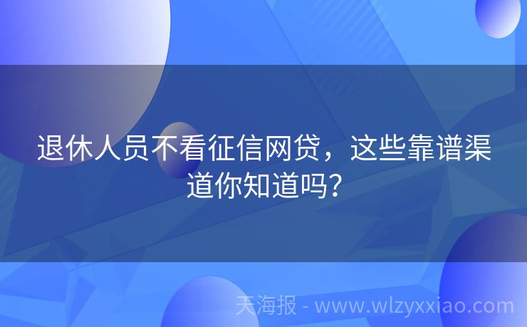 退休人员不看征信网贷，这些靠谱渠道你知道吗？