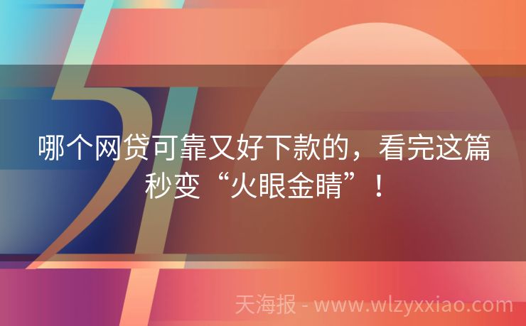 哪个网贷可靠又好下款的，看完这篇秒变“火眼金睛”！