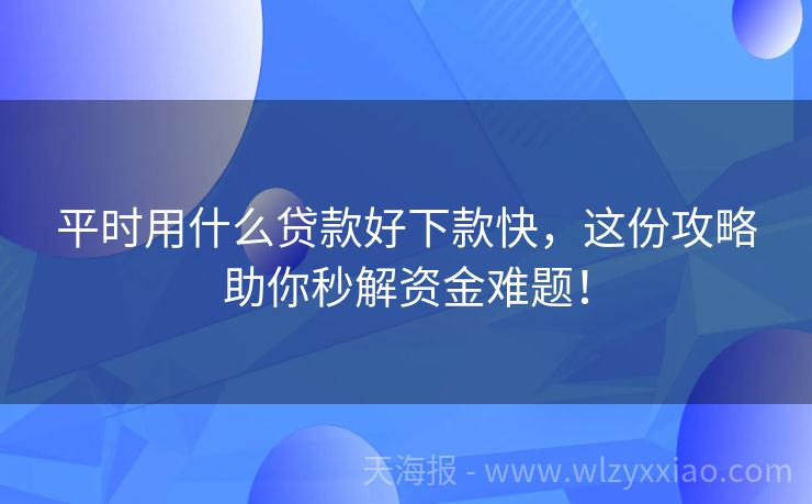 平时用什么贷款好下款快，这份攻略助你秒解资金难题！