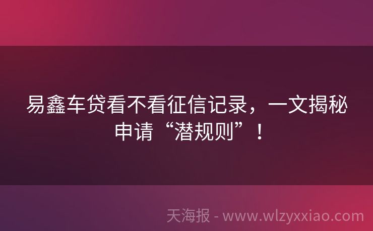 易鑫车贷看不看征信记录，一文揭秘申请“潜规则”！