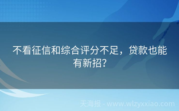 不看征信和综合评分不足，贷款也能有新招？