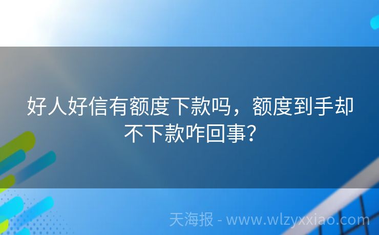 好人好信有额度下款吗，额度到手却不下款咋回事？
