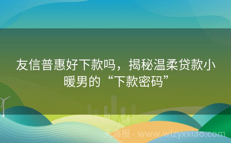 友信普惠好下款吗，揭秘温柔贷款小暖男的“下款密码”