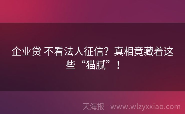 企业贷 不看法人征信？真相竟藏着这些“猫腻”！