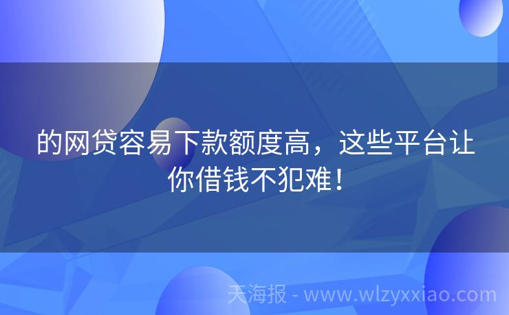 的网贷容易下款额度高，这些平台让你借钱不犯难！