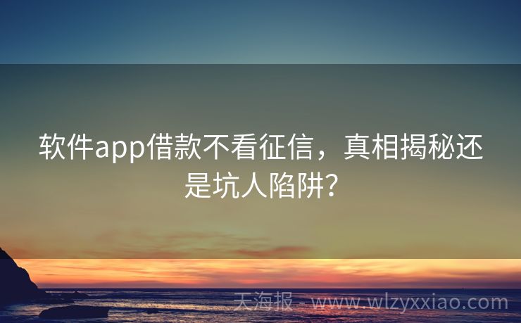 软件app借款不看征信，真相揭秘还是坑人陷阱？