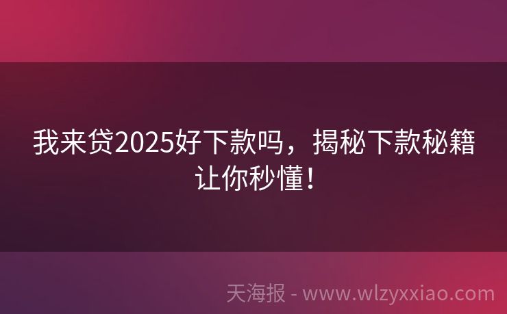 我来贷2025好下款吗，揭秘下款秘籍让你秒懂！