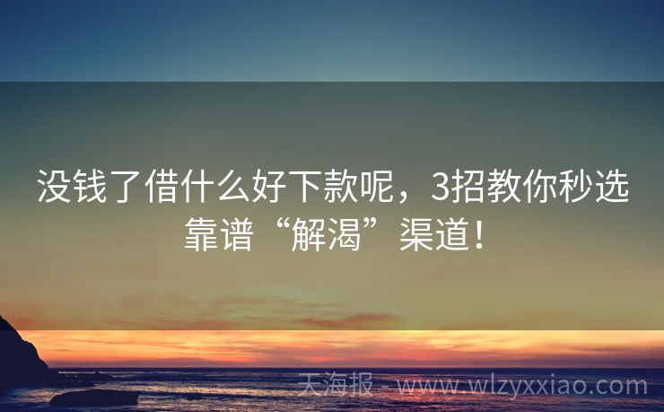 没钱了借什么好下款呢，3招教你秒选靠谱“解渴”渠道！