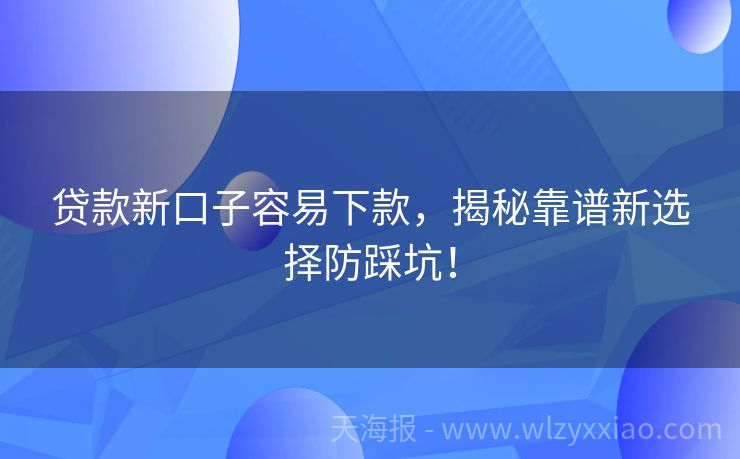 贷款新口子容易下款，揭秘靠谱新选择防踩坑！
