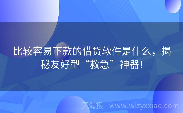 比较容易下款的借贷软件是什么，揭秘友好型“救急”神器！