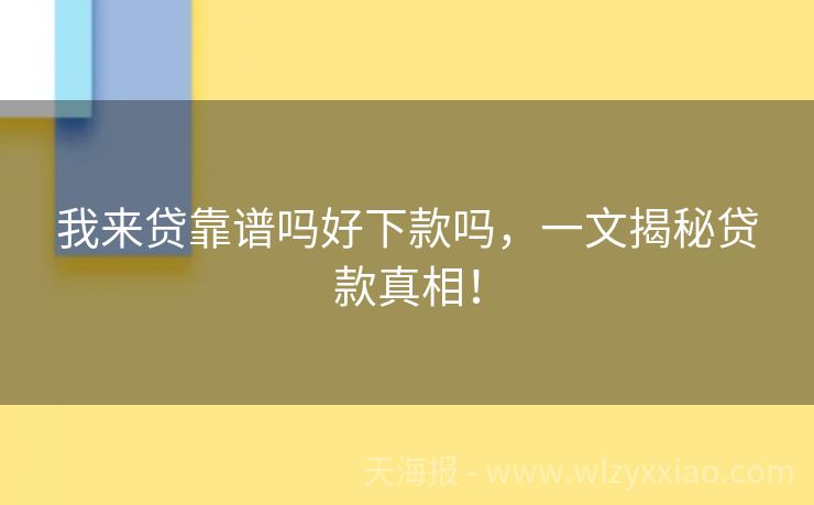 我来贷靠谱吗好下款吗，一文揭秘贷款真相！
