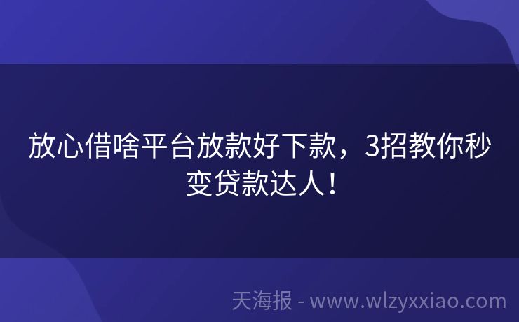 放心借啥平台放款好下款，3招教你秒变贷款达人！
