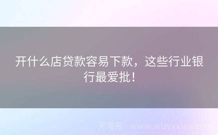 开什么店贷款容易下款，这些行业银行最爱批！