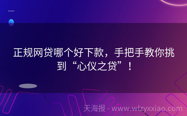 正规网贷哪个好下款，手把手教你挑到“心仪之贷”！