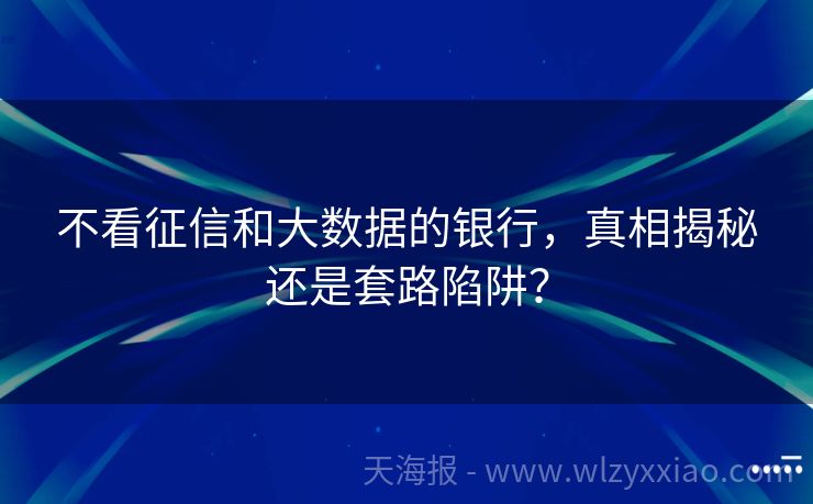 不看征信和大数据的银行，真相揭秘还是套路陷阱？