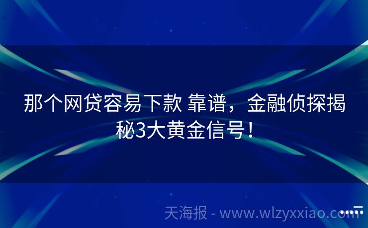 那个网贷容易下款 靠谱，金融侦探揭秘3大黄金信号！
