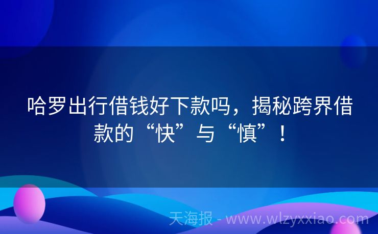 哈罗出行借钱好下款吗，揭秘跨界借款的“快”与“慎”！