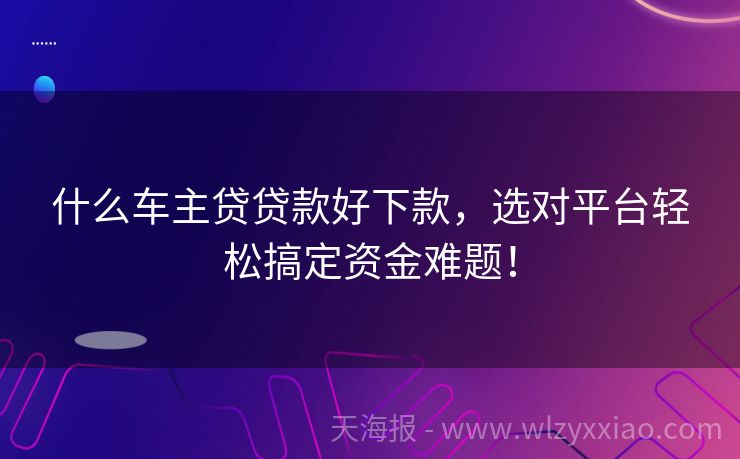 什么车主贷贷款好下款，选对平台轻松搞定资金难题！