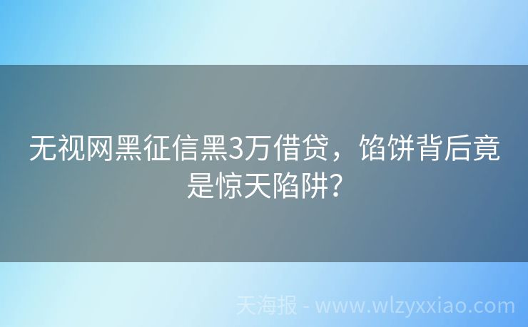 无视网黑征信黑3万借贷，馅饼背后竟是惊天陷阱？
