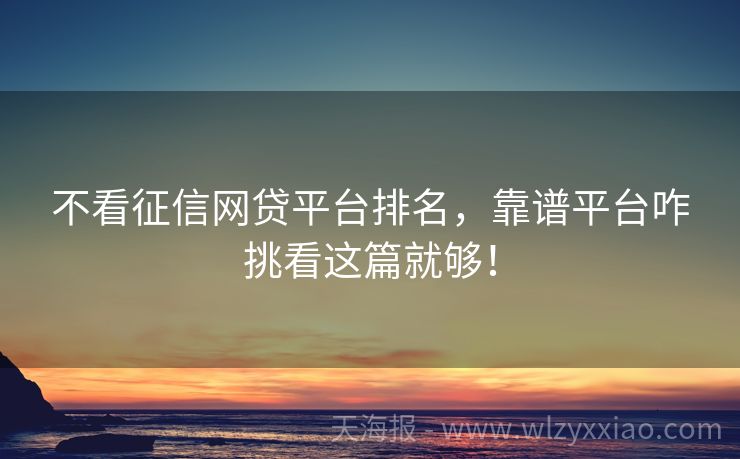 不看征信网贷平台排名，靠谱平台咋挑看这篇就够！