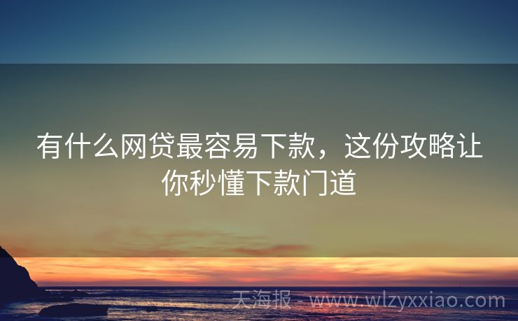 有什么网贷最容易下款，这份攻略让你秒懂下款门道