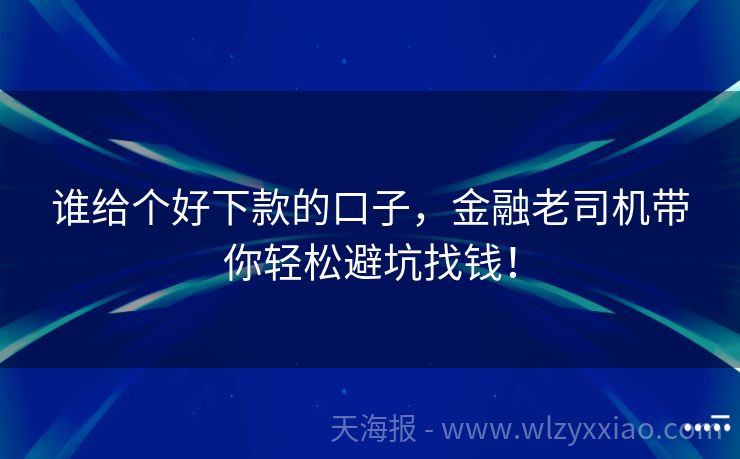 谁给个好下款的口子，金融老司机带你轻松避坑找钱！
