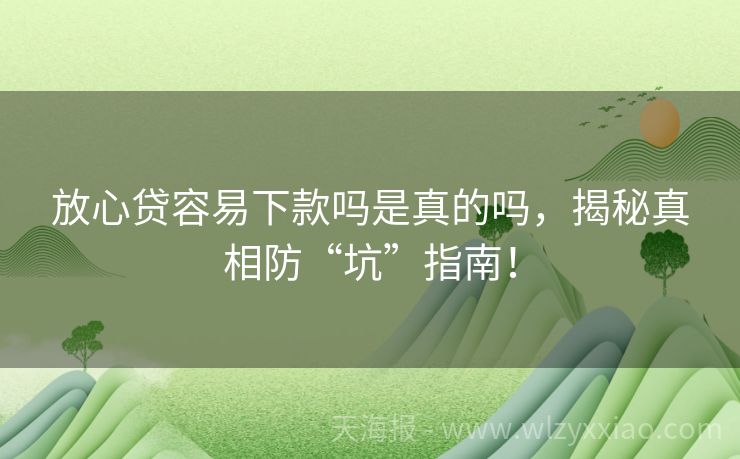 放心贷容易下款吗是真的吗，揭秘真相防“坑”指南！
