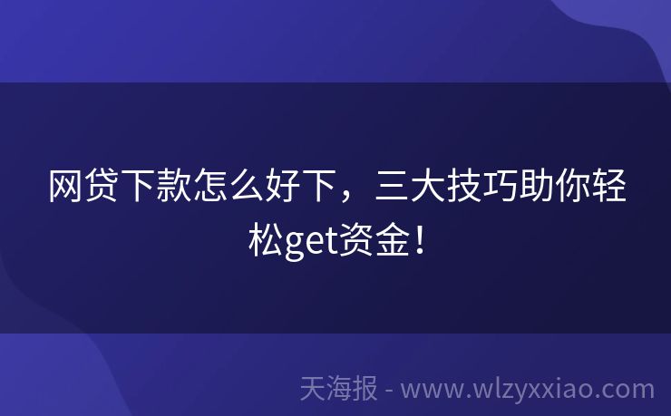 网贷下款怎么好下，三大技巧助你轻松get资金！