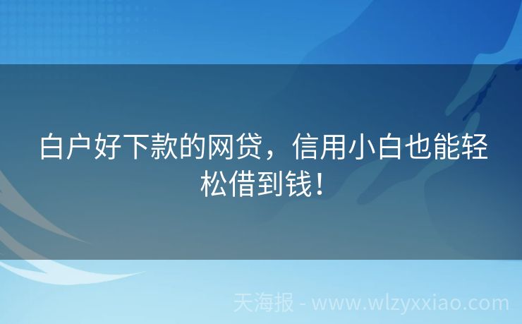 白户好下款的网贷，信用小白也能轻松借到钱！