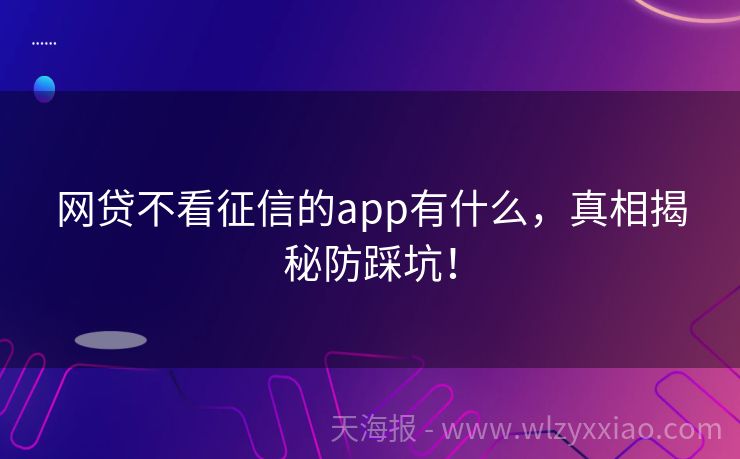 网贷不看征信的app有什么，真相揭秘防踩坑！