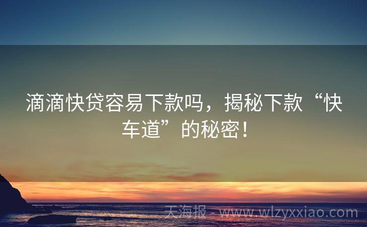 滴滴快贷容易下款吗，揭秘下款“快车道”的秘密！